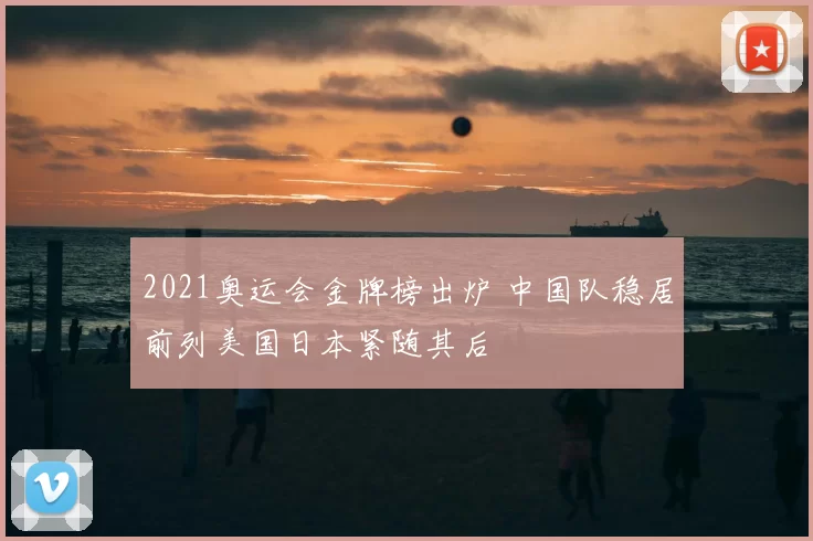 2021奥运会金牌榜出炉 中国队稳居前列美国日本紧随其后