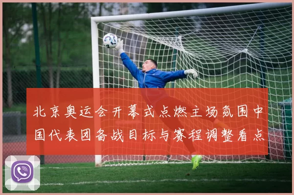 北京奥运会开幕式点燃主场氛围中国代表团备战目标与赛程调整看点