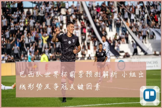 巴西队世界杯前景预测解析 小组出线形势及争冠关键因素