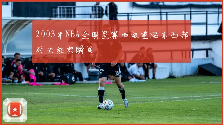 2003年NBA全明星赛回放重温东西部对决经典瞬间