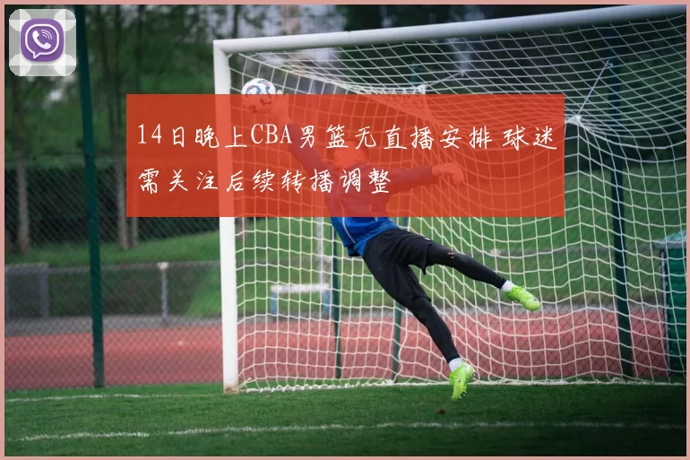 14日晚上CBA男篮无直播安排 球迷需关注后续转播调整