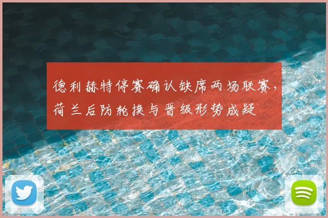 德利赫特停赛确认缺席两场联赛，荷兰后防轮换与晋级形势成疑