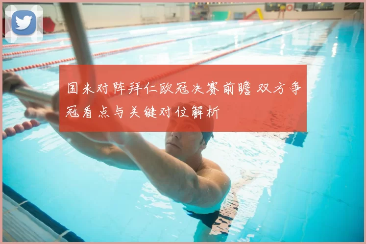国米对阵拜仁欧冠决赛前瞻 双方争冠看点与关键对位解析