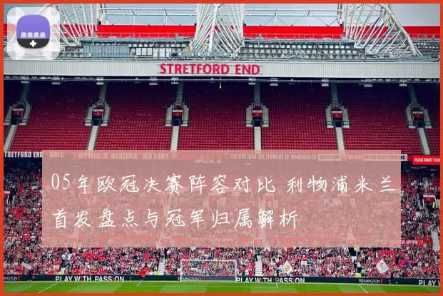 05年欧冠决赛阵容对比 利物浦米兰首发盘点与冠军归属解析