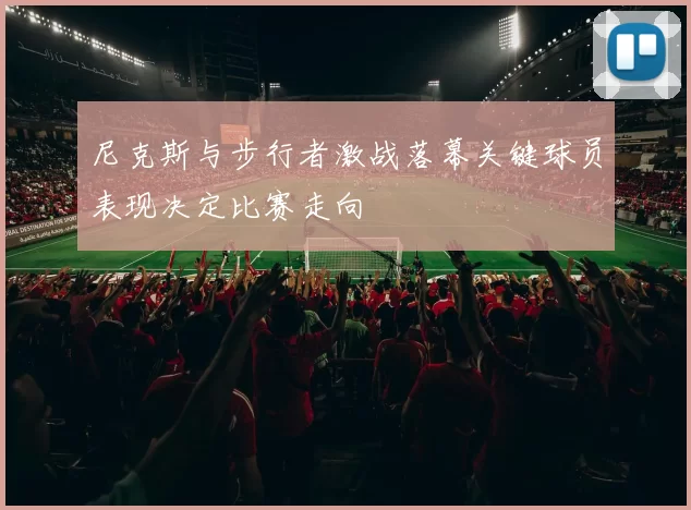 尼克斯与步行者激战落幕关键球员表现决定比赛走向