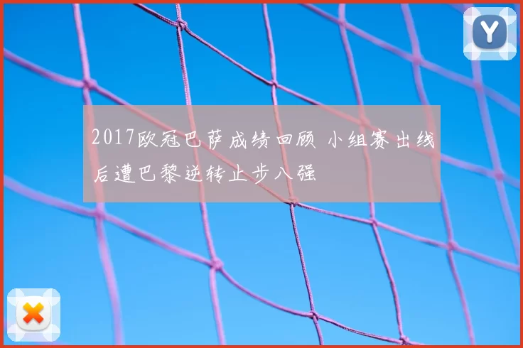 2017欧冠巴萨成绩回顾 小组赛出线后遭巴黎逆转止步八强