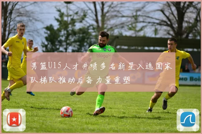 男篮U15人才井喷多名新星入选国家队梯队推动后备力量重塑