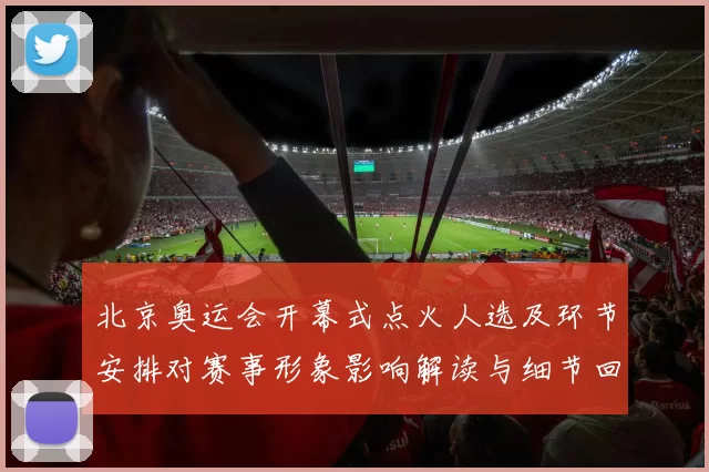 北京奥运会开幕式点火人选及环节安排对赛事形象影响解读与细节回顾