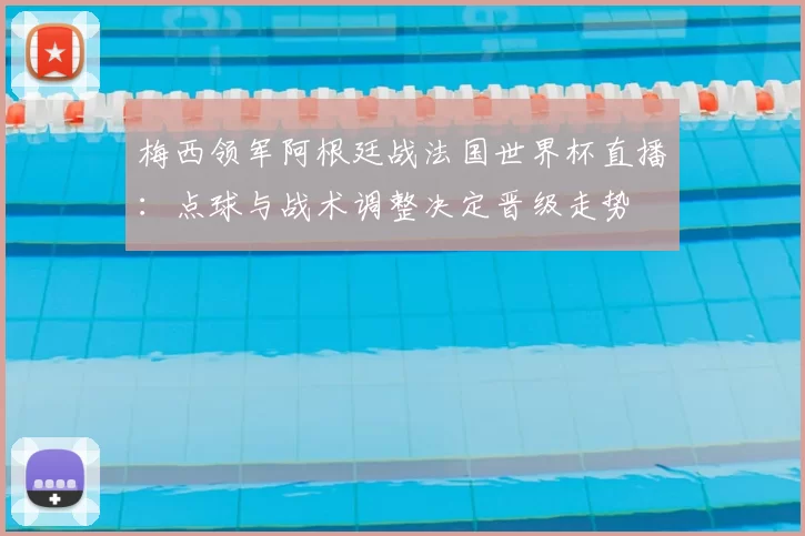 梅西领军阿根廷战法国世界杯直播：点球与战术调整决定晋级走势