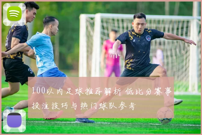 100以内足球推荐解析 低比分赛事投注技巧与热门球队参考