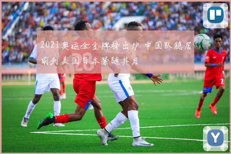 2021奥运会金牌榜出炉 中国队稳居前列美国日本紧随其后