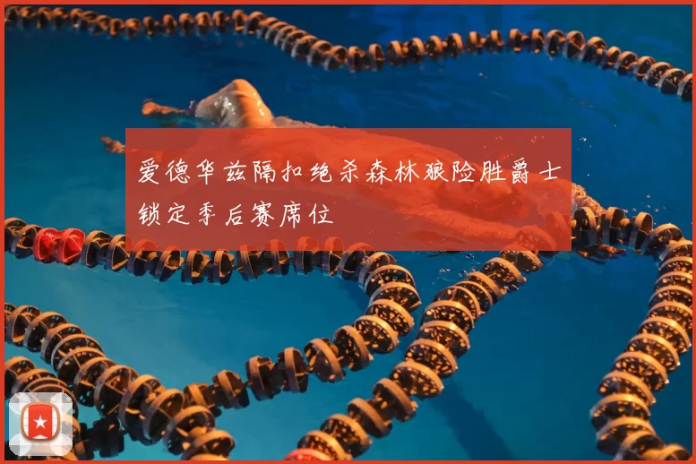 爱德华兹隔扣绝杀森林狼险胜爵士锁定季后赛席位