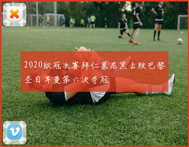 2020欧冠决赛拜仁慕尼黑击败巴黎圣日耳曼第六次夺冠