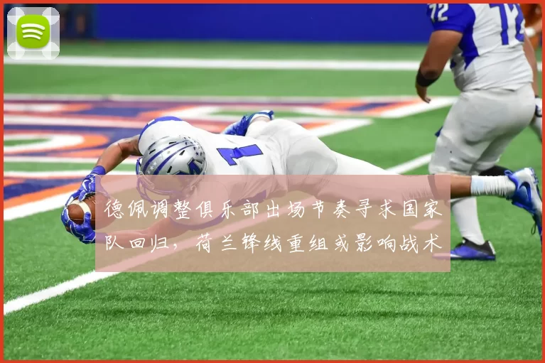 德佩调整俱乐部出场节奏寻求国家队回归，荷兰锋线重组或影响战术