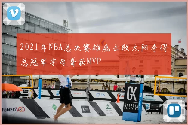 2021年NBA总决赛雄鹿击败太阳夺得总冠军字母哥获MVP