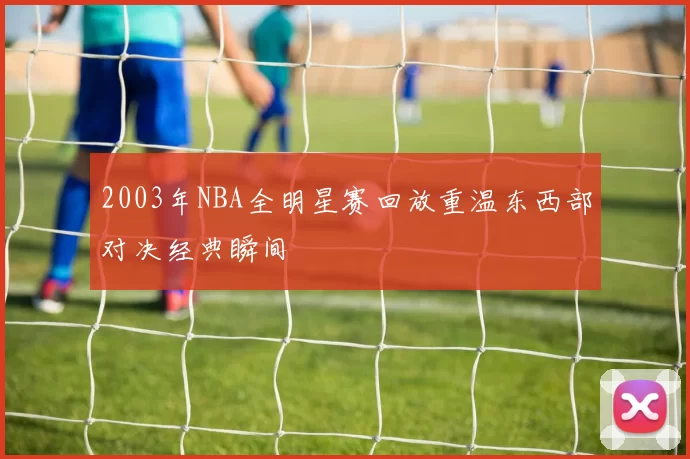 2003年NBA全明星赛回放重温东西部对决经典瞬间
