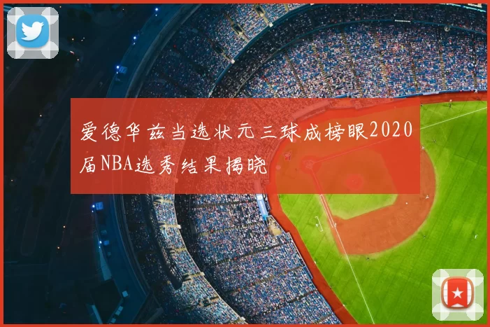 爱德华兹当选状元三球成榜眼2020届NBA选秀结果揭晓