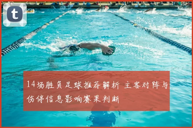 14场胜负足球推荐解析 主客对阵与伤停信息影响赛果判断