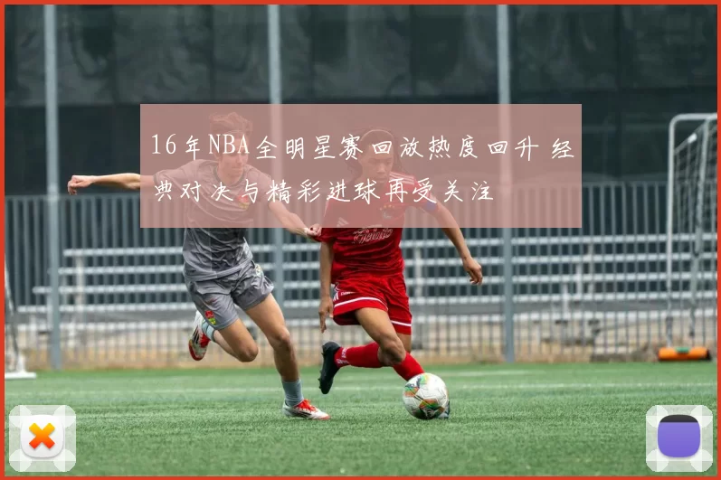 16年NBA全明星赛回放热度回升 经典对决与精彩进球再受关注