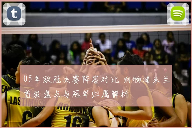 05年欧冠决赛阵容对比 利物浦米兰首发盘点与冠军归属解析