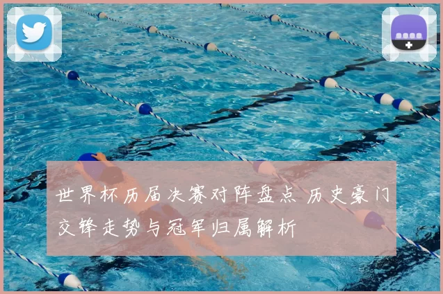 世界杯历届决赛对阵盘点 历史豪门交锋走势与冠军归属解析