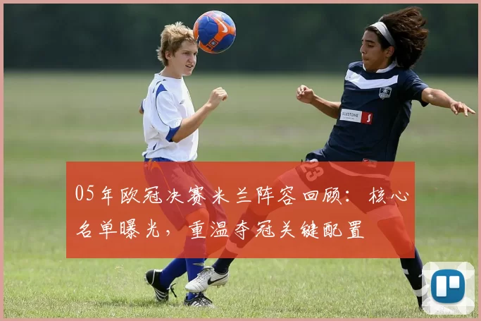 05年欧冠决赛米兰阵容回顾：核心名单曝光，重温夺冠关键配置