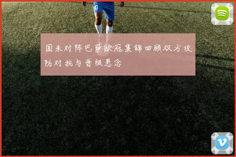 国米对阵巴萨欧冠集锦回顾双方攻防对抗与晋级悬念