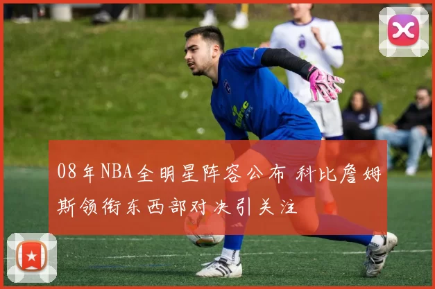 08年NBA全明星阵容公布 科比詹姆斯领衔东西部对决引关注