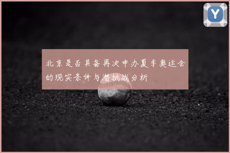 北京是否具备再次申办夏季奥运会的现实条件与潜挑战分析