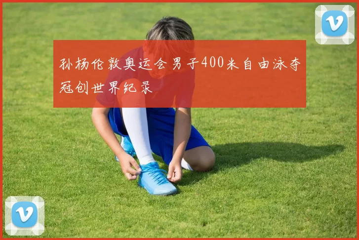 孙杨伦敦奥运会男子400米自由泳夺冠创世界纪录