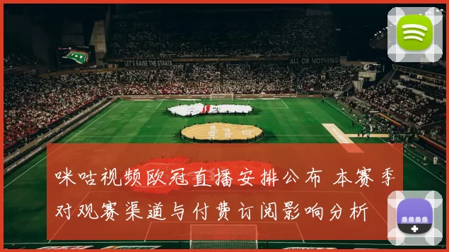 咪咕视频欧冠直播安排公布 本赛季对观赛渠道与付费订阅影响分析