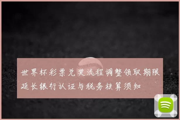 世界杯彩票兑奖流程调整领取期限延长银行认证与税务核算须知