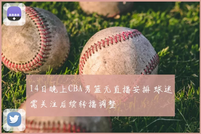 14日晚上CBA男篮无直播安排 球迷需关注后续转播调整