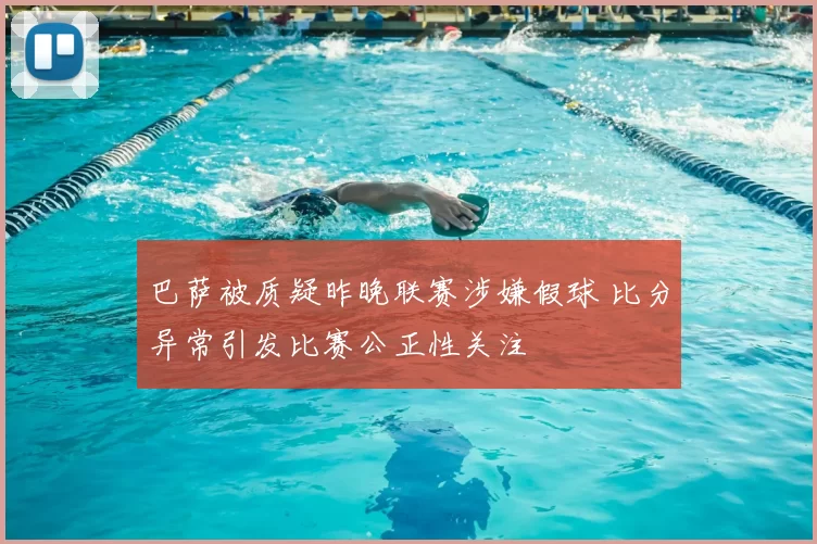 巴萨被质疑昨晚联赛涉嫌假球 比分异常引发比赛公正性关注