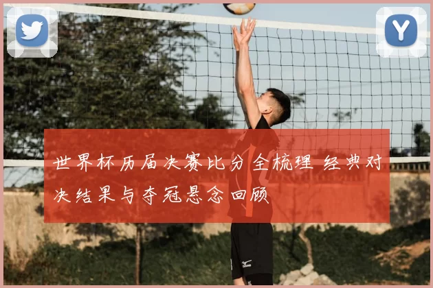 世界杯历届决赛比分全梳理 经典对决结果与夺冠悬念回顾