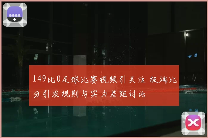 149比0足球比赛视频引关注 极端比分引发规则与实力差距讨论