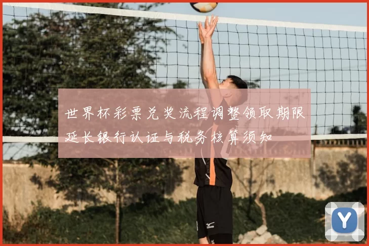 世界杯彩票兑奖流程调整领取期限延长银行认证与税务核算须知