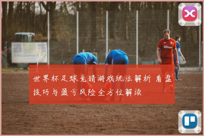 世界杯足球竞猜游戏玩法解析 看盘技巧与盈亏风险全方位解读