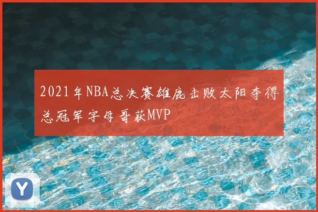 2021年NBA总决赛雄鹿击败太阳夺得总冠军字母哥获MVP