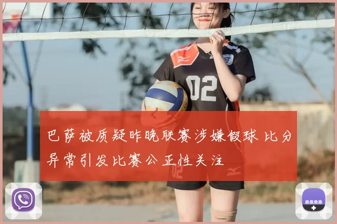 巴萨被质疑昨晚联赛涉嫌假球 比分异常引发比赛公正性关注