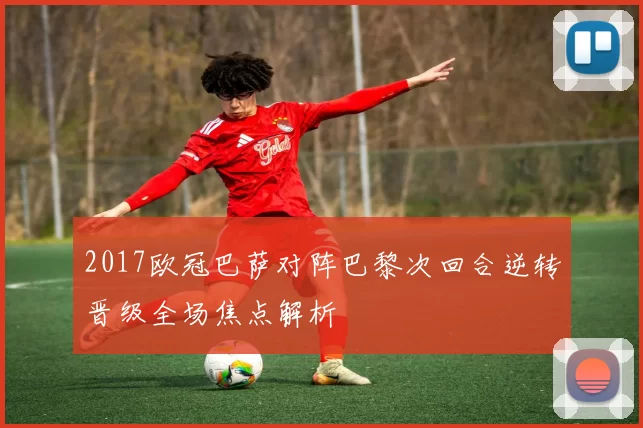 2017欧冠巴萨对阵巴黎次回合逆转晋级全场焦点解析