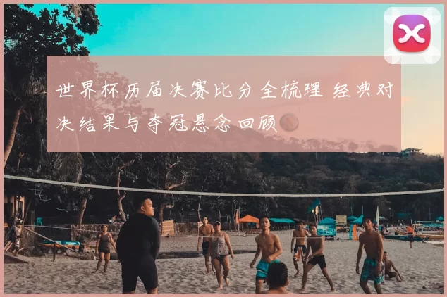 世界杯历届决赛比分全梳理 经典对决结果与夺冠悬念回顾