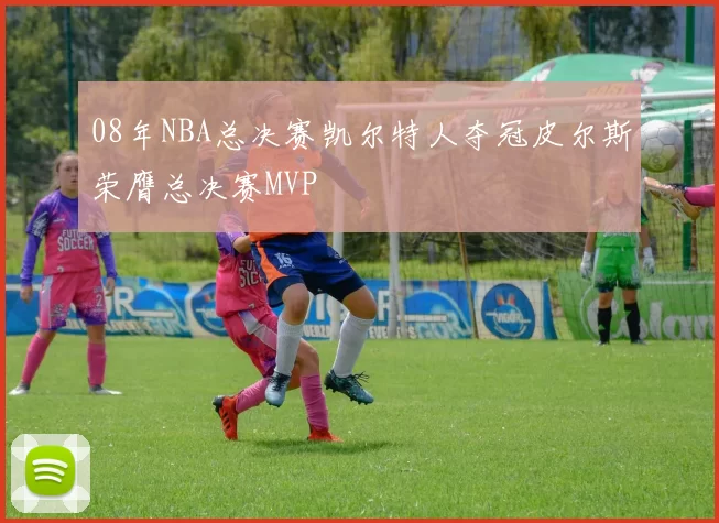 08年NBA总决赛凯尔特人夺冠皮尔斯荣膺总决赛MVP